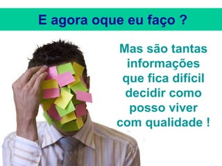 Mas são tantas informações que fica difícil decidir como posso viver com qualidade ! E agora oque eu faço ? 