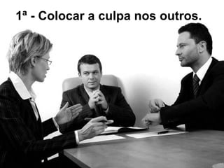 1ª - Colocar a culpa nos outros. 