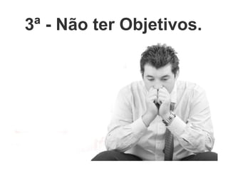 3ª - Não ter Objetivos. 