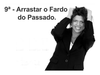 9ª - Arrastar o Fardo do Passado. 