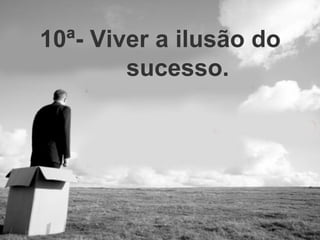10ª- Viver a ilusão do sucesso. 