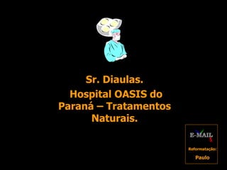 Sr. Diaulas. Hospital OASIS do Paraná – Tratamentos Naturais. Reformatação: Paulo 