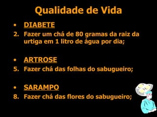 Qualidade de Vida DIABETE Fazer um chá de 80 gramas da raiz da urtiga em 1 litro de água por dia; ARTROSE Fazer chá das folhas do sabugueiro; SARAMPO Fazer chá das flores do sabugueiro; 