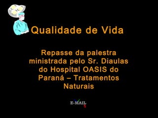 Qualidade de Vida
Repasse da palestra
ministrada pelo Sr. Diaulas
do Hospital OASIS do
Paraná – Tratamentos
Naturais

 