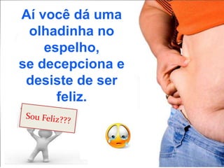 Aí você dá uma
olhadinha no
espelho,
se decepciona e
desiste de ser
feliz.
 
