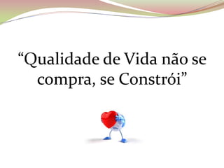 “Qualidade de Vida não se
compra, se Constrói”
 