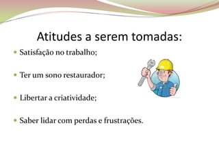 Atitudes a serem tomadas:
 Satisfação no trabalho;
 Ter um sono restaurador;
 Libertar a criatividade;
 Saber lidar com perdas e frustrações.
 