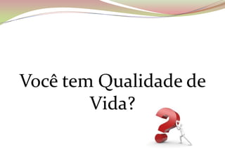 Você tem Qualidade de
Vida?
 