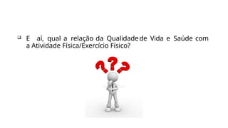  E aí, qual a relação da Qualidadede Vida e Saúde com
a Atividade Física/Exercício Físico?
 