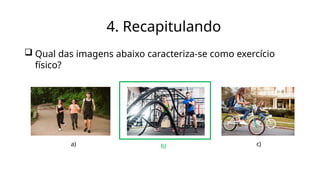 4. Recapitulando
 Qual das imagens abaixo caracteriza-se como exercício
físico?
a) b) c)
 
