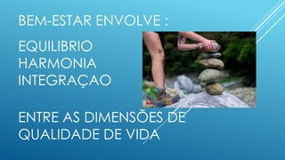BEM-ESTAR ENVOLVE :
EQUILIBRIO
HARMONIA
INTEGRAÇAO
ENTRE AS DIMENSÕES DE
QUALIDADE DE VIDA
 