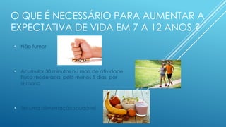 O QUE É NECESSÁRIO PARA AUMENTAR A
EXPECTATIVA DE VIDA EM 7 A 12 ANOS ?
• Não fumar
• Acumular 30 minutos ou mais de atividade
física moderada, pelo menos 5 dias por
semana
• Ter uma alimentação saudável
 