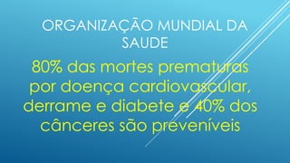 ORGANIZAÇÃO MUNDIAL DA
SAUDE
80% das mortes prematuras
por doença cardiovascular,
derrame e diabete e 40% dos
cânceres são preveníveis
 