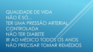 QUALIDADE DE VIDA
NÃO É SÓ...
TER UMA PRESSÃO ARTERIAL
CONTROLADA
NÃO TER DIABETE
IR AO MÉDICO TODOS OS ANOS
NÃO PRECISAR TOMAR REMÉDIOS
 