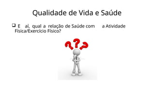Qualidade de Vida e Saúde
 E aí, qual a relação de Saúde com a Atividade
Física/Exercício Físico?
 
