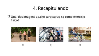 4. Recapitulando
 Qual das imagens abaixo caracteriza-se como exercício
físico?
a) b) c)
 