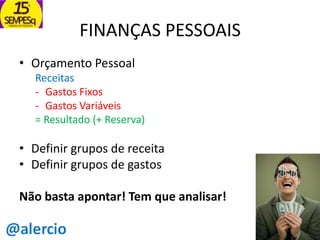 FINANÇAS PESSOAIS
• Orçamento Pessoal
Receitas
- Gastos Fixos
- Gastos Variáveis
= Resultado (+ Reserva)

• Definir grupos de receita
• Definir grupos de gastos

Não basta apontar! Tem que analisar!

 