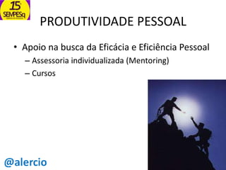 PRODUTIVIDADE PESSOAL
• Apoio na busca da Eficácia e Eficiência Pessoal
– Assessoria individualizada (Mentoring)
– Cursos

 