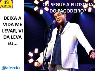 OU SEGUE A FILOSOFIA
DO PAGODEIRO?

DEIXA A
VIDA ME
LEVAR, VI
DA LEVA
EU...

 