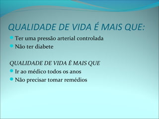 QUALIDADE DE VIDA É MAIS QUE:
Ter uma pressão arterial controlada
Não ter diabete
QUALIDADE DE VIDA É MAIS QUE
Ir ao médico todos os anos
Não precisar tomar remédios
 