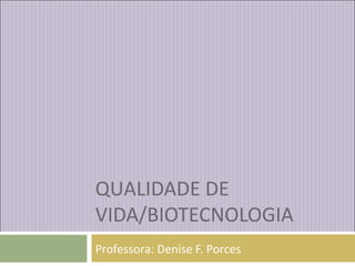 QUALIDADE DE
VIDA/BIOTECNOLOGIA
Professora: Denise F. Porces
 