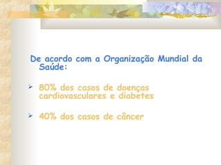 De acordo com a Organização Mundial da
Saúde:
 80% dos casos de doenças
cardiovasculares e diabetes
 40% dos casos de câncer
 