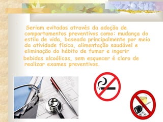 .
Seriam evitados através da adoção de
comportamentos preventivos como: mudança do
estilo de vida, baseada principalmente por meio
da atividade física, alimentação saudável e
eliminação do hábito de fumar e ingerir
bebidas alcoólicas, sem esquecer é claro de
realizar exames preventivos.
 