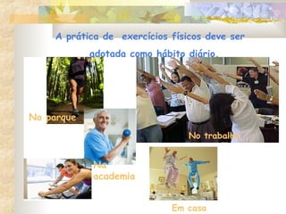 A prática de exercícios físicos deve ser
adotada como hábito diário.
Em casa
No trabalho
Na
academia
No parque
 
