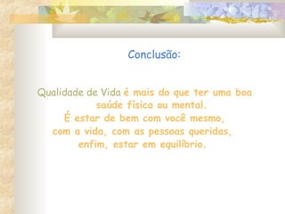 Conclusão:
Qualidade de Vida é mais do que ter uma boa
saúde física ou mental.
É estar de bem com você mesmo,
com a vida, com as pessoas queridas,
enfim, estar em equilíbrio.
 