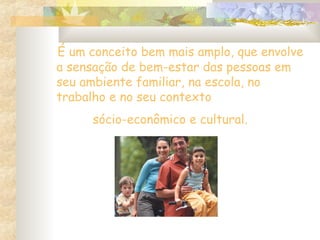 É um conceito bem mais amplo, que envolve
a sensação de bem-estar das pessoas em
seu ambiente familiar, na escola, no
trabalho e no seu contexto
sócio-econômico e cultural.
 