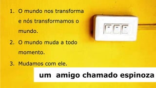 1. O mundo nos transforma
  e nós transformamos o
  mundo.

2. O mundo muda a todo
  momento.

3. Mudamos com ele.

           um amigo chamado espinoza
 