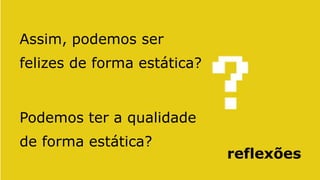 Assim, podemos ser
felizes de forma estática?


Podemos ter a qualidade
de forma estática?
                             reflexões
 