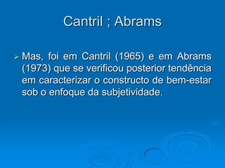 Cantril ; Abrams
 Mas, foi em Cantril (1965) e em Abrams
(1973) que se verificou posterior tendência
em caracterizar o constructo de bem-estar
sob o enfoque da subjetividade.
 