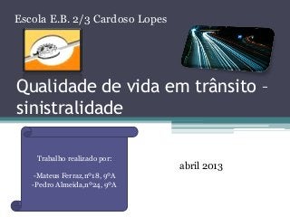 Escola E.B. 2/3 Cardoso Lopes

Qualidade de vida em trânsito –
sinistralidade
Trabalho realizado por:
-Mateus Ferraz,nº18, 9ºA
-Pedro Almeida,nº24, 9ºA

abril 2013

 
