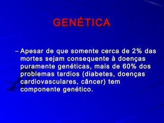 GENÉTICAGENÉTICA
– Apesar de que somente cerca de 2% das
mortes sejam consequente à doenças
puramente genéticas, mais de 60% dos
problemas tardios (diabetes, doenças
cardiovasculares, câncer) tem
componente genético.
 