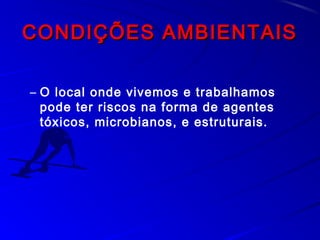 CONDIÇÕES AMBIENTAISCONDIÇÕES AMBIENTAIS
– O local onde vivemos e trabalhamos
pode ter riscos na forma de agentes
tóxicos, microbianos, e estruturais.
 