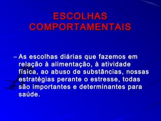 ESCOLHASESCOLHAS
COMPORTAMENTAISCOMPORTAMENTAIS
– As escolhas diárias que fazemos em
relação à alimentação, à atividade
física, ao abuso de substâncias, nossas
estratégias perante o estresse, todas
são importantes e determinantes para
saúde.
 