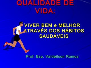 QUALIDADE DEQUALIDADE DE
VIDA:VIDA:
VIVER BEM e MELHORVIVER BEM e MELHOR
ATRAVÉS DOS HÁBITOSATRAVÉS DOS HÁBITOS
SAUDÁVEISSAUDÁVEIS
Prof. Esp. Valdeilson RamosProf. Esp. Valdeilson Ramos
 