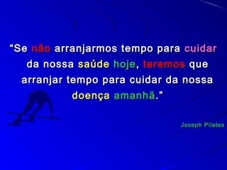 ““SeSe nãonão arranjarmos tempo paraarranjarmos tempo para cuidarcuidar
da nossada nossa saúdesaúde hojehoje,, teremosteremos queque
arranjar tempo para cuidar da nossaarranjar tempo para cuidar da nossa
doençadoença amanhãamanhã.”.”
Joseph PilatesJoseph Pilates
 