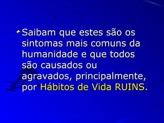 Saibam que estes são osSaibam que estes são os
sintomas mais comuns dasintomas mais comuns da
humanidade e que todoshumanidade e que todos
são causados ousão causados ou
agravados, principalmente,agravados, principalmente,
porpor Hábitos de Vida RUINSHábitos de Vida RUINS..
 