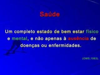 SaúdeSaúde
Um completoUm completo estado de bem estarestado de bem estar físicofísico
ee mentalmental, e não apenas à, e não apenas à ausênciaausência dede
doenças ou enfermidades.doenças ou enfermidades.
(OMS,1983).(OMS,1983).
 