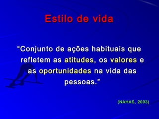 Estilo de vidaEstilo de vida
““Conjunto de ações habituais queConjunto de ações habituais que
refletem asrefletem as atitudesatitudes, os, os valoresvalores ee
asas oportunidadesoportunidades na vida dasna vida das
pessoas.”pessoas.”
(NAHAS, 2003)(NAHAS, 2003)
 