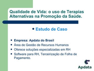 Qualidade de Vida: o uso de Terapias Alternativas na Promoção da Saúde. Estudo de Caso Empresa: Apdata do Brasil Área de Gestão de Recursos Humanos Oferece soluções especializadas em RH Software para RH, Terceirização de Folha de Pagamento. 