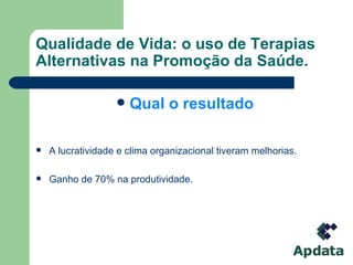 Qualidade de Vida: o uso de Terapias Alternativas na Promoção da Saúde. Qual o resultado A lucratividade e clima organizacional tiveram melhorias.  Ganho de 70% na produtividade. 