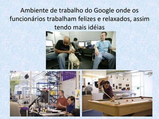 Ambiente de trabalho do Google onde os
funcionários trabalham felizes e relaxados, assim
tendo mais idéias
 