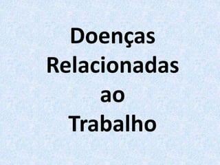Doenças
Relacionadas
ao
Trabalho
 