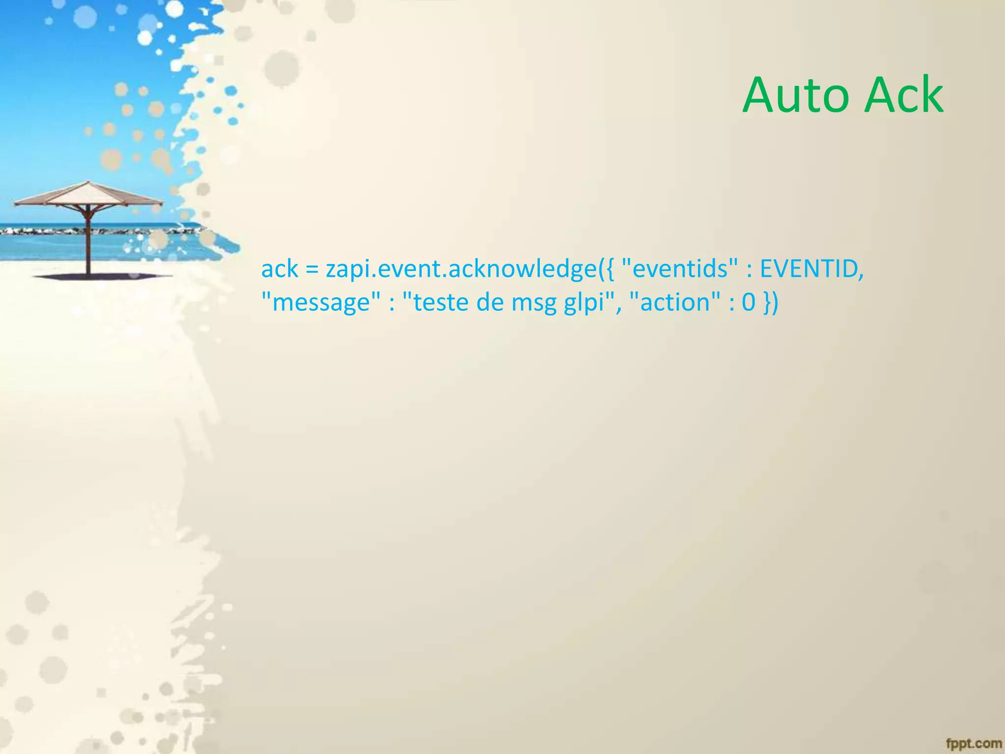 Auto Ack
ack = zapi.event.acknowledge({ "eventids" : EVENTID,
"message" : "teste de msg glpi", "action" : 0 })
 