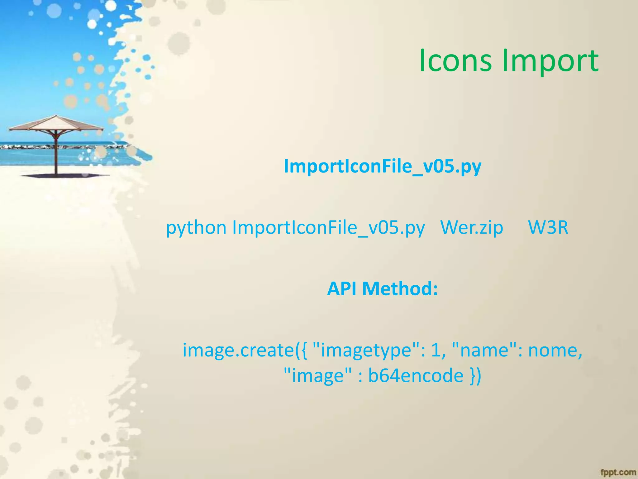 Icons Import
ImportIconFile_v05.py
python ImportIconFile_v05.py Wer.zip W3R
API Method:
image.create({ "imagetype": 1, "name": nome,
"image" : b64encode })
 