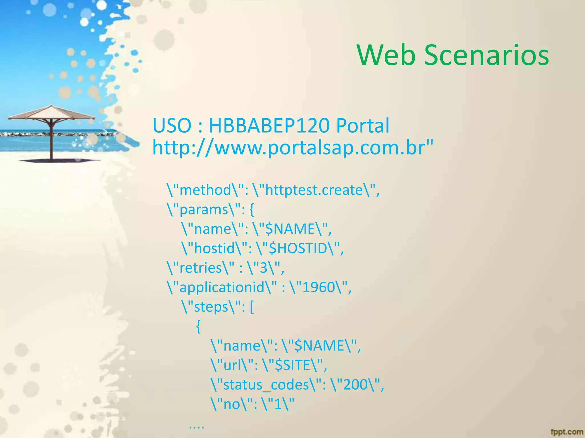 Web Scenarios
USO : HBBABEP120 Portal
http://www.portalsap.com.br"
"method": "httptest.create",
"params": {
"name": "$NAME",
"hostid": "$HOSTID",
"retries" : "3",
"applicationid" : "1960",
"steps": [
{
"name": "$NAME",
"url": "$SITE",
"status_codes": "200",
"no": "1"
....
 