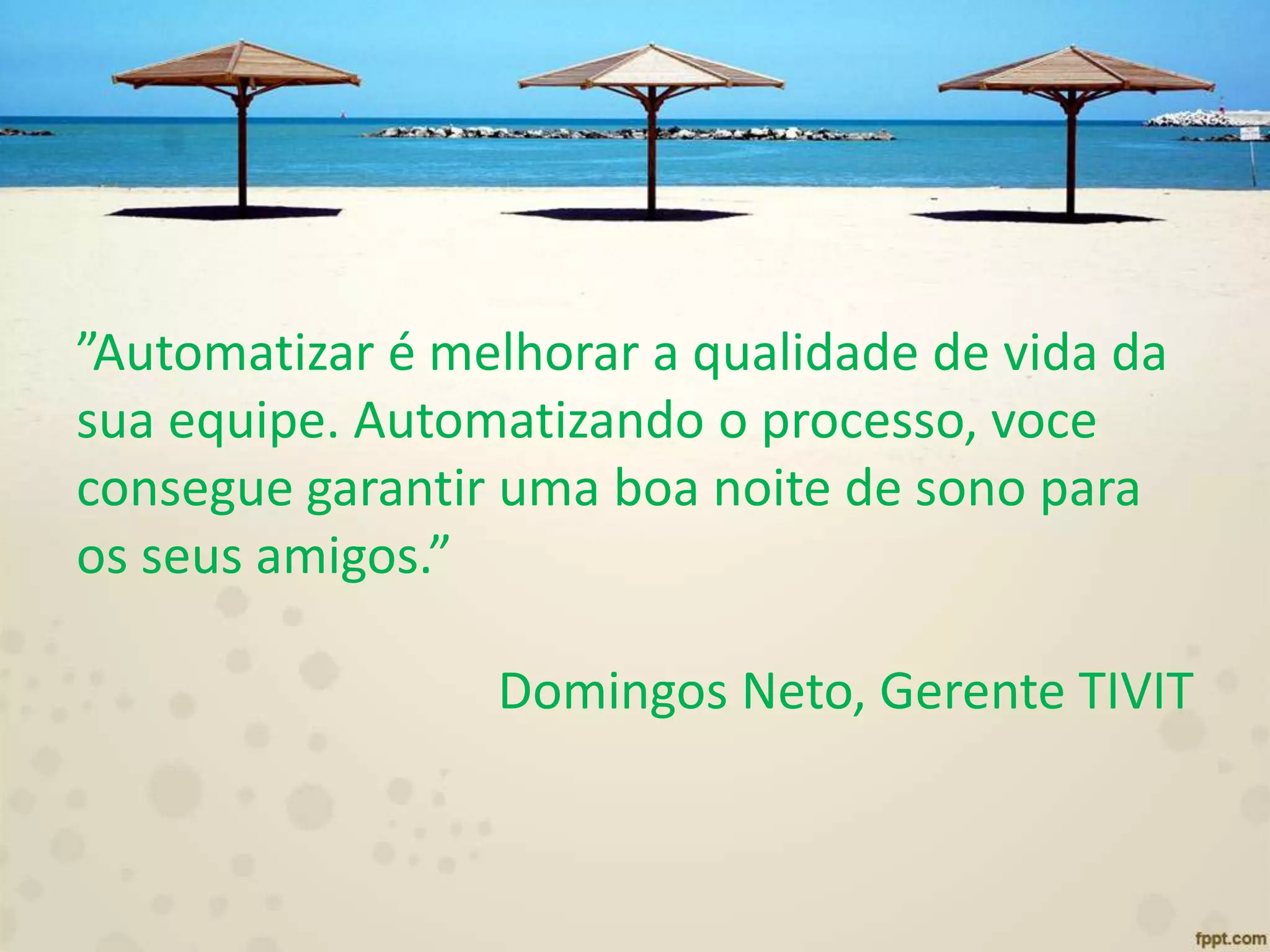 ”Automatizar é melhorar a qualidade de vida da
sua equipe. Automatizando o processo, voce
consegue garantir uma boa noite de sono para
os seus amigos.”
Domingos Neto, Gerente TIVIT
 